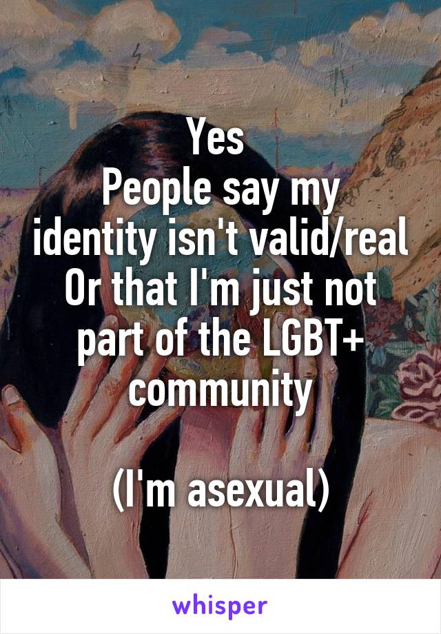 Yes 
People say my identity isn't valid/real
Or that I'm just not part of the LGBT+ community

(I'm asexual)