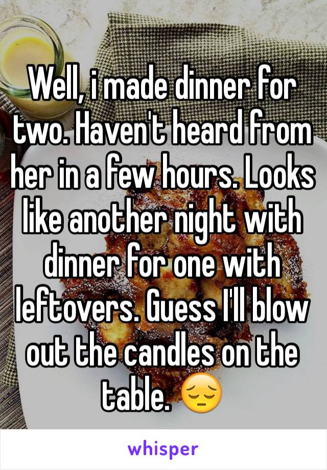 Well, i made dinner for two. Haven't heard from her in a few hours. Looks like another night with dinner for one with leftovers. Guess I'll blow out the candles on the table. 😔