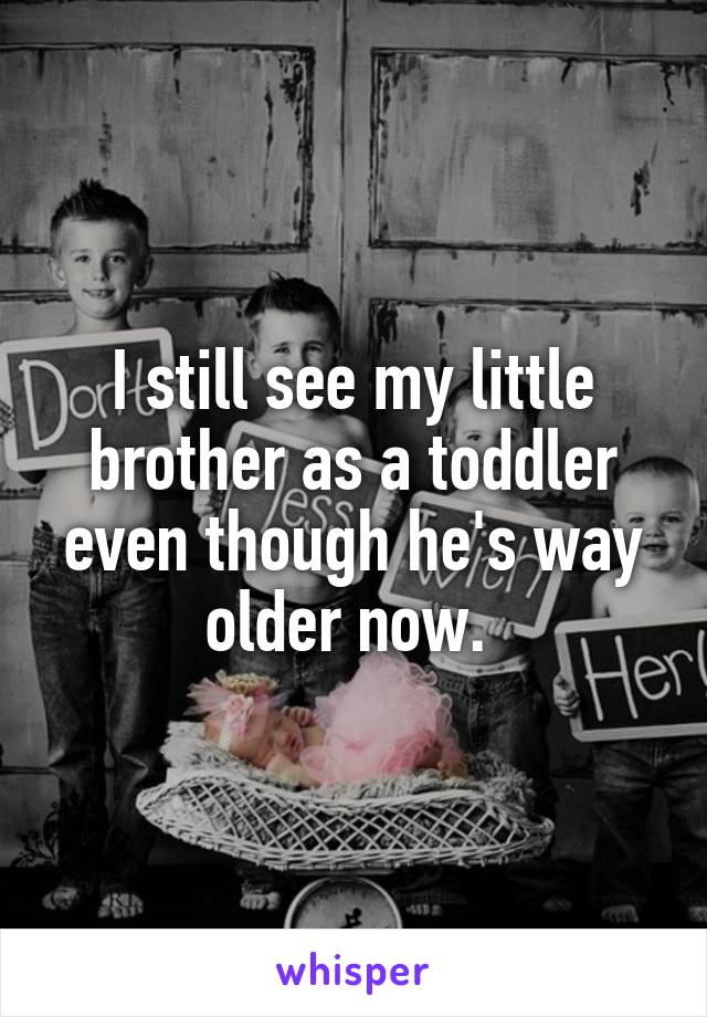 I still see my little brother as a toddler even though he's way older now. 