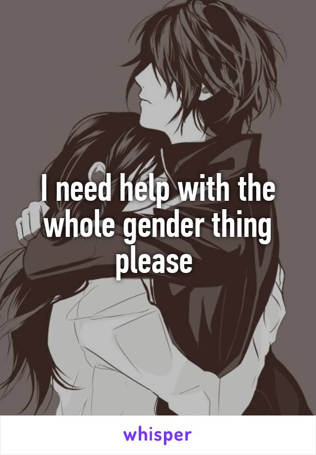 I need help with the whole gender thing please 