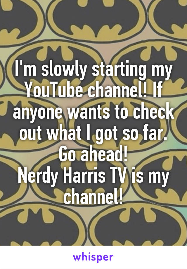 I'm slowly starting my YouTube channel! If anyone wants to check out what I got so far. Go ahead!
Nerdy Harris TV is my channel!