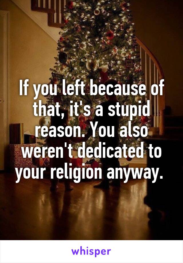 If you left because of that, it's a stupid reason. You also weren't dedicated to your religion anyway. 