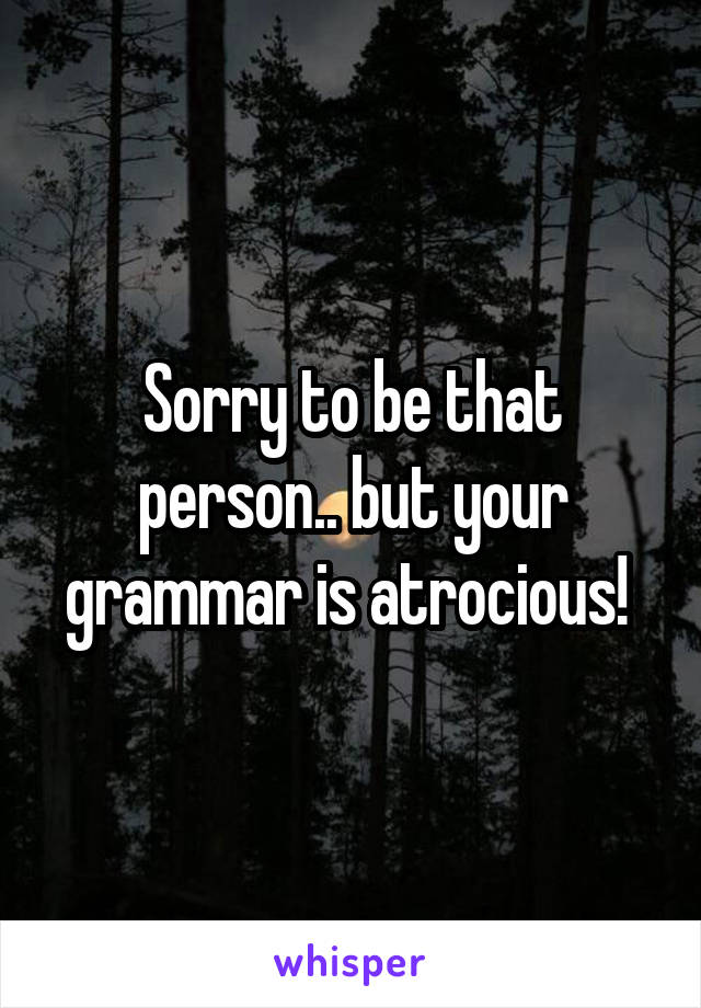 Sorry to be that person.. but your grammar is atrocious! 