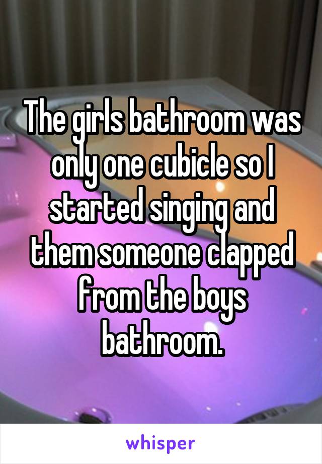 The girls bathroom was only one cubicle so I started singing and them someone clapped from the boys bathroom.