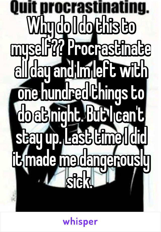 Why do I do this to myself?? Procrastinate all day and Im left with one hundred things to do at night. But I can't stay up. Last time I did it made me dangerously sick. 
