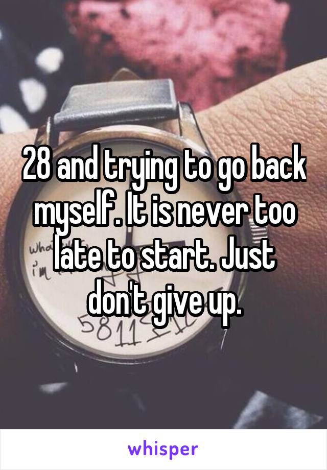 28 and trying to go back myself. It is never too late to start. Just don't give up.