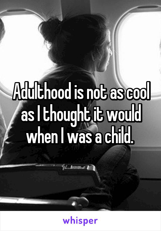 Adulthood is not as cool as I thought it would when I was a child. 