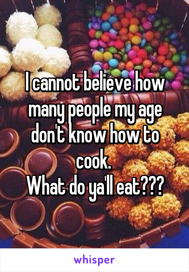 I cannot believe how many people my age don't know how to cook. 
What do ya'll eat???