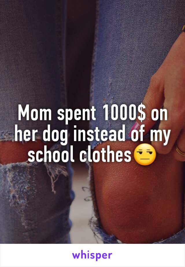 Mom spent 1000$ on her dog instead of my school clothes😒