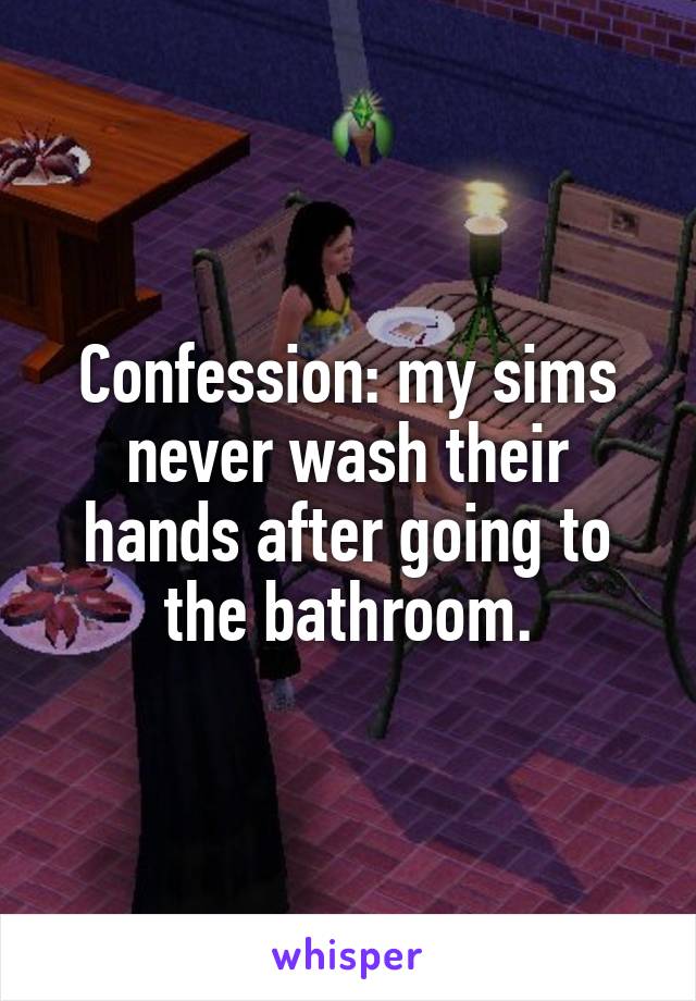 Confession: my sims never wash their hands after going to the bathroom.