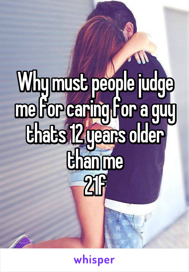 Why must people judge me for caring for a guy thats 12 years older than me
21f