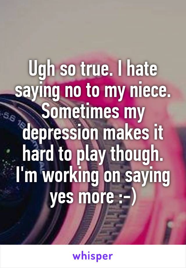 Ugh so true. I hate saying no to my niece. Sometimes my depression makes it hard to play though. I'm working on saying yes more :-)