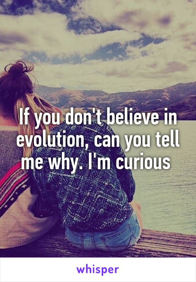 If you don't believe in evolution, can you tell me why. I'm curious 