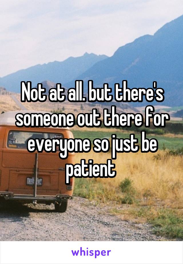 Not at all. but there's someone out there for everyone so just be patient 