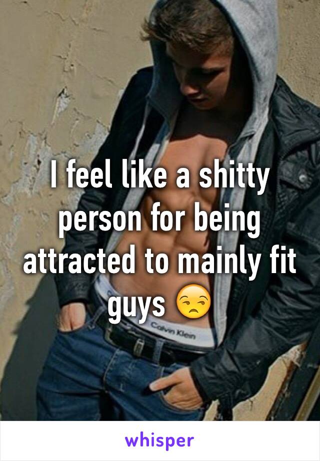 I feel like a shitty person for being attracted to mainly fit guys 😒