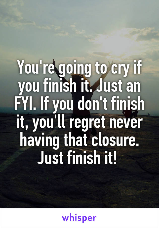 You're going to cry if you finish it. Just an FYI. If you don't finish it, you'll regret never having that closure. Just finish it! 