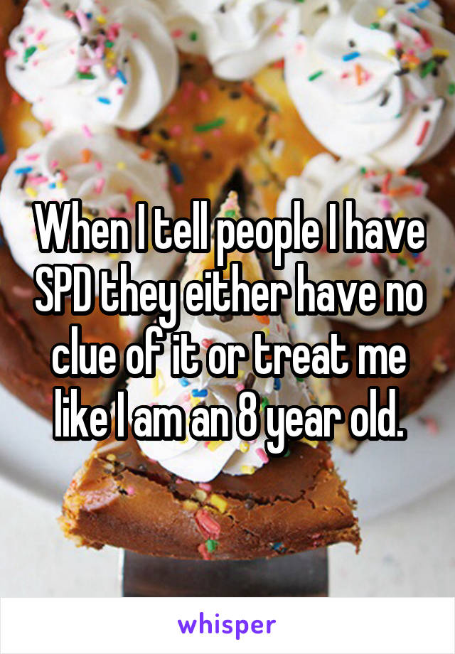 When I tell people I have SPD they either have no clue of it or treat me like I am an 8 year old.