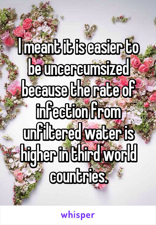 I meant it is easier to be uncercumsized because the rate of infection from unfiltered water is higher in third world countries.