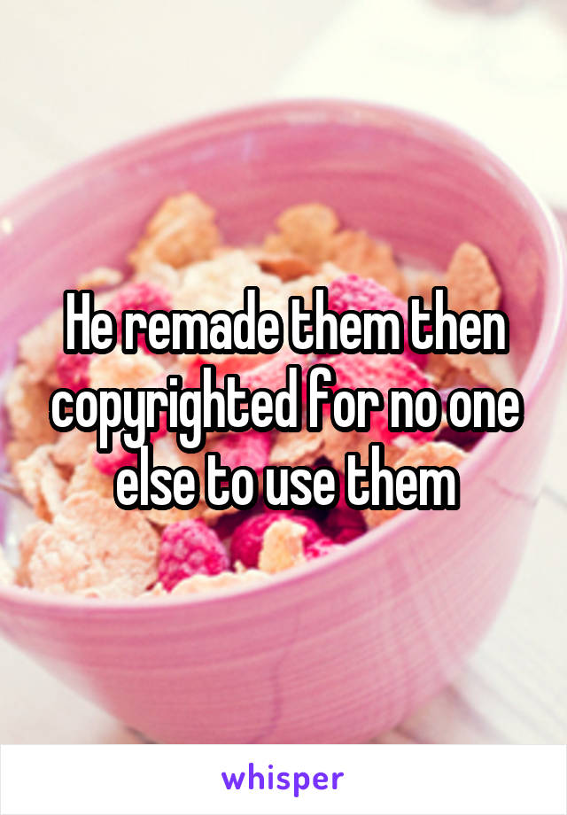 He remade them then copyrighted for no one else to use them