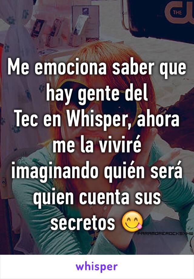 Me emociona saber que hay gente del
Tec en Whisper, ahora me la viviré imaginando quién será quien cuenta sus secretos 😋