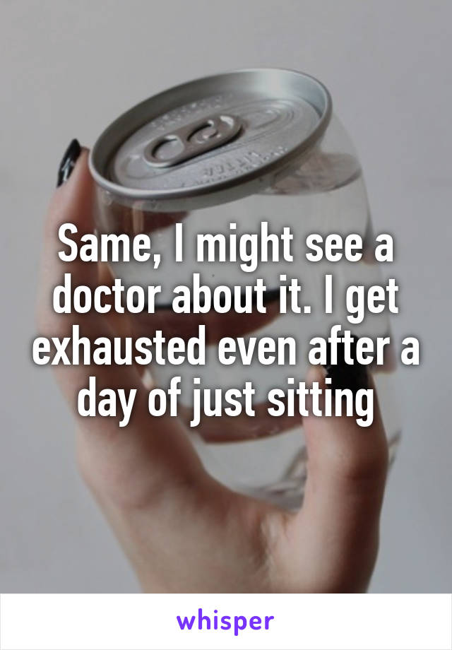 Same, I might see a doctor about it. I get exhausted even after a day of just sitting