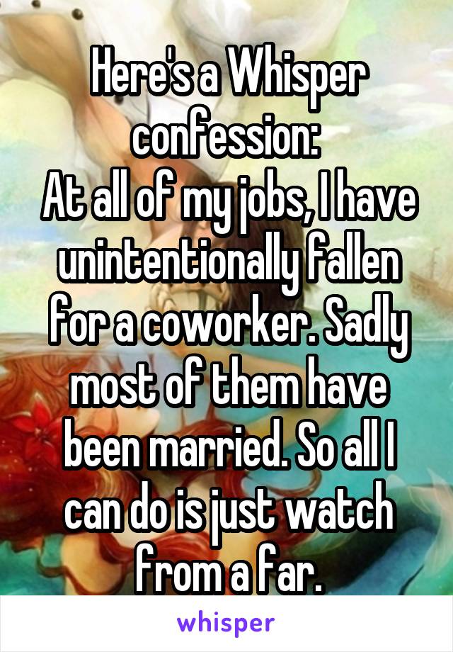 Here's a Whisper confession: 
At all of my jobs, I have unintentionally fallen for a coworker. Sadly most of them have been married. So all I can do is just watch from a far.