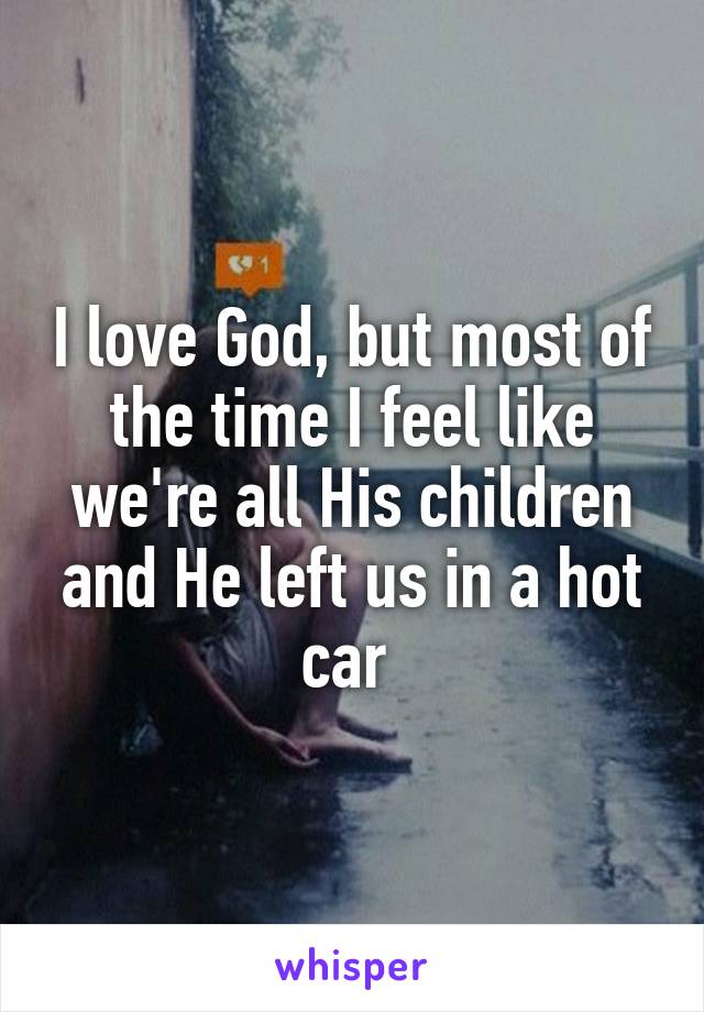 I love God, but most of the time I feel like we're all His children and He left us in a hot car 