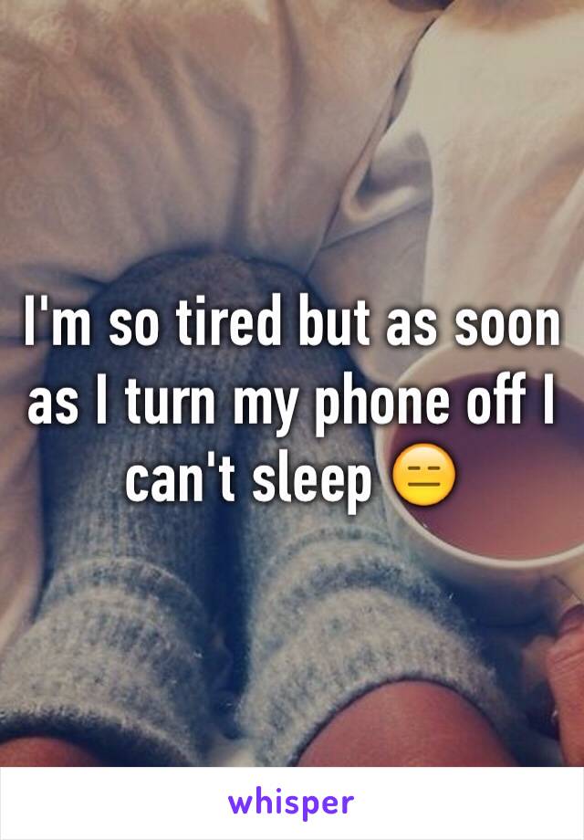 I'm so tired but as soon as I turn my phone off I can't sleep 😑