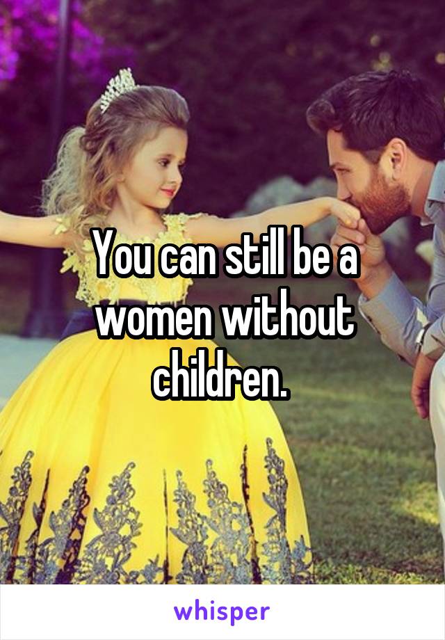 You can still be a women without children. 