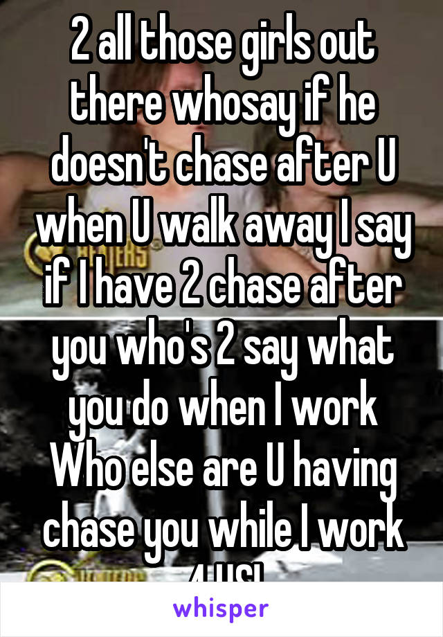 2 all those girls out there whosay if he doesn't chase after U when U walk away I say if I have 2 chase after you who's 2 say what you do when I work Who else are U having chase you while I work 4 US!