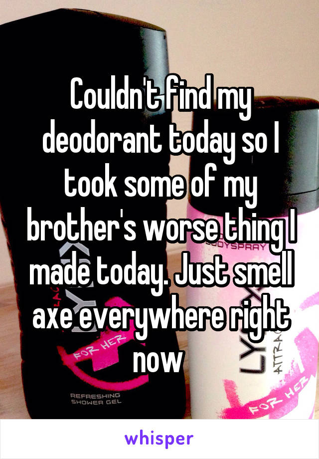 Couldn't find my deodorant today so I took some of my brother's worse thing I made today. Just smell axe everywhere right now 