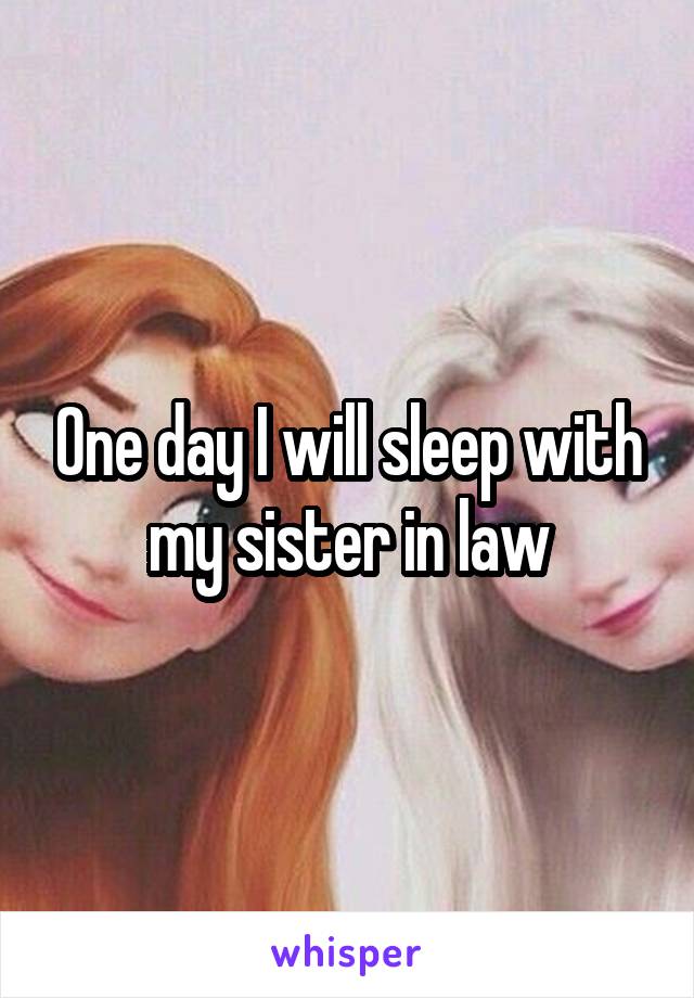 One day I will sleep with my sister in law