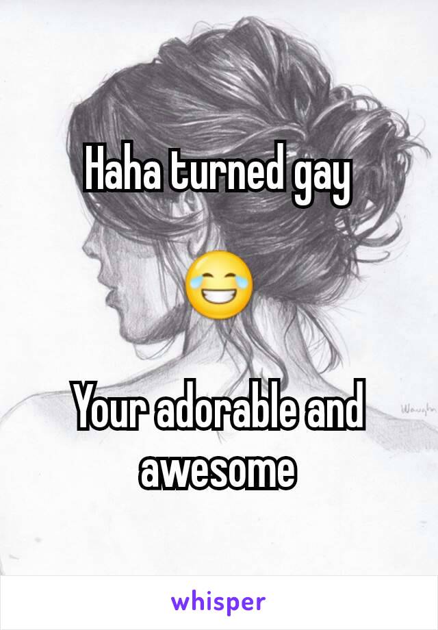 Haha turned gay

😂

Your adorable and awesome