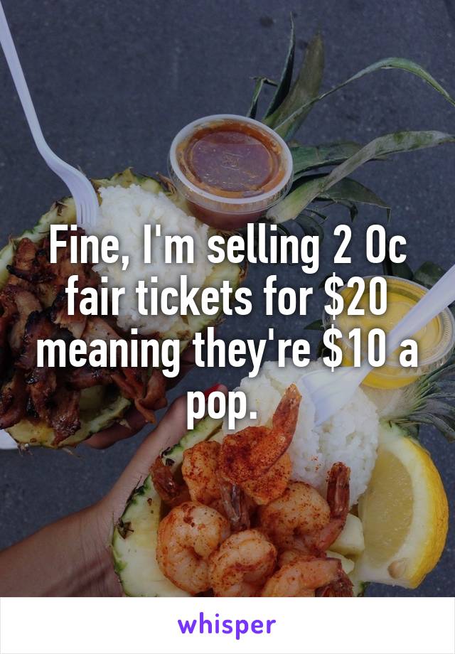 Fine, I'm selling 2 Oc fair tickets for $20 meaning they're $10 a pop. 