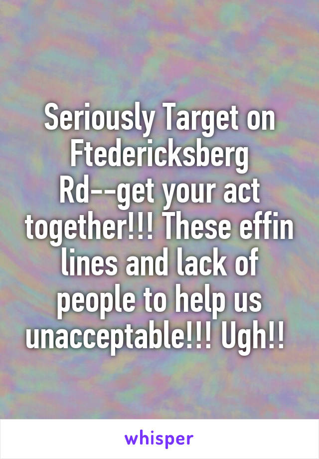 Seriously Target on Ftedericksberg Rd--get your act together!!! These effin lines and lack of people to help us unacceptable!!! Ugh!! 