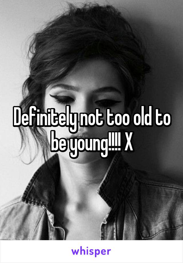 Definitely not too old to be young!!!! X