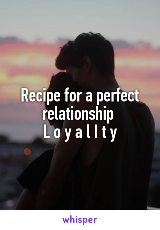 Recipe for a perfect relationship 
L o y a l I t y