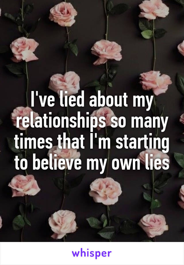 I've lied about my relationships so many times that I'm starting to believe my own lies