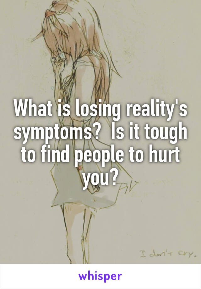 What is losing reality's symptoms?  Is it tough to find people to hurt you?