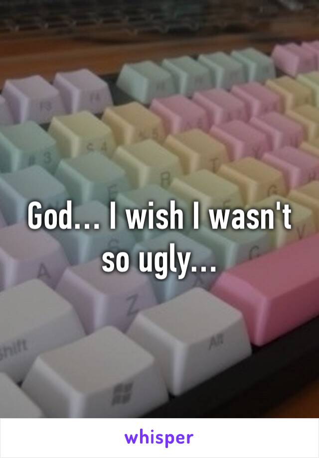 God… I wish I wasn't so ugly…