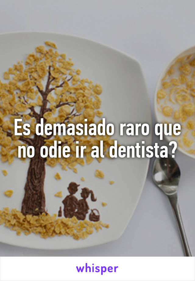 Es demasiado raro que no odie ir al dentista?