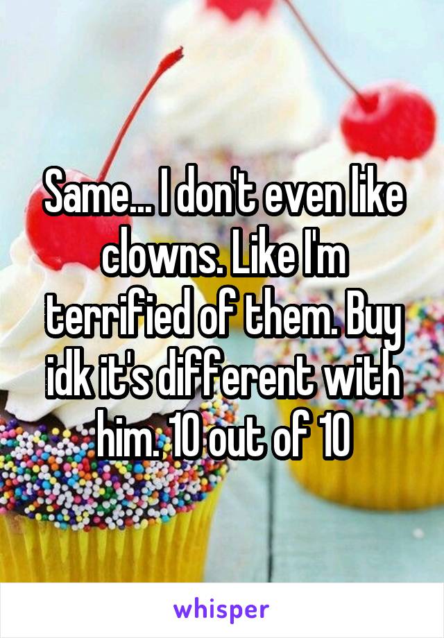 Same... I don't even like clowns. Like I'm terrified of them. Buy idk it's different with him. 10 out of 10