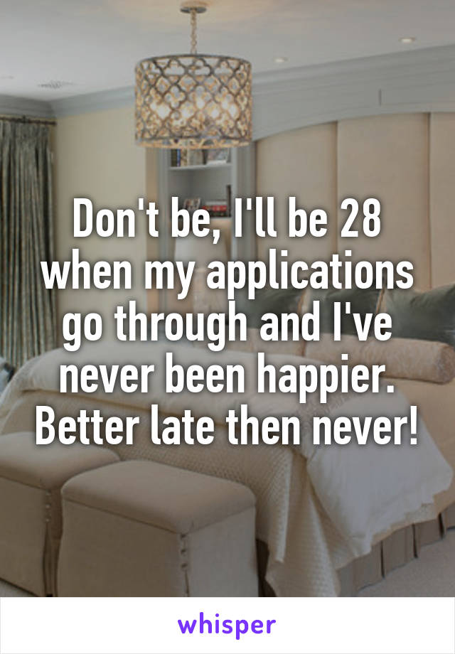 Don't be, I'll be 28 when my applications go through and I've never been happier. Better late then never!