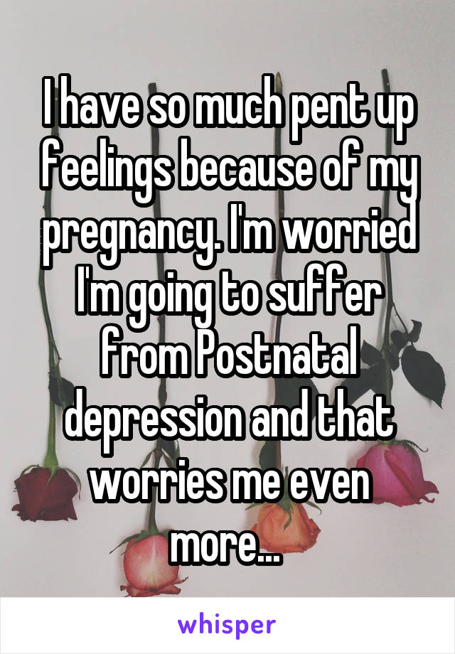 I have so much pent up feelings because of my pregnancy. I'm worried I'm going to suffer from Postnatal depression and that worries me even more... 