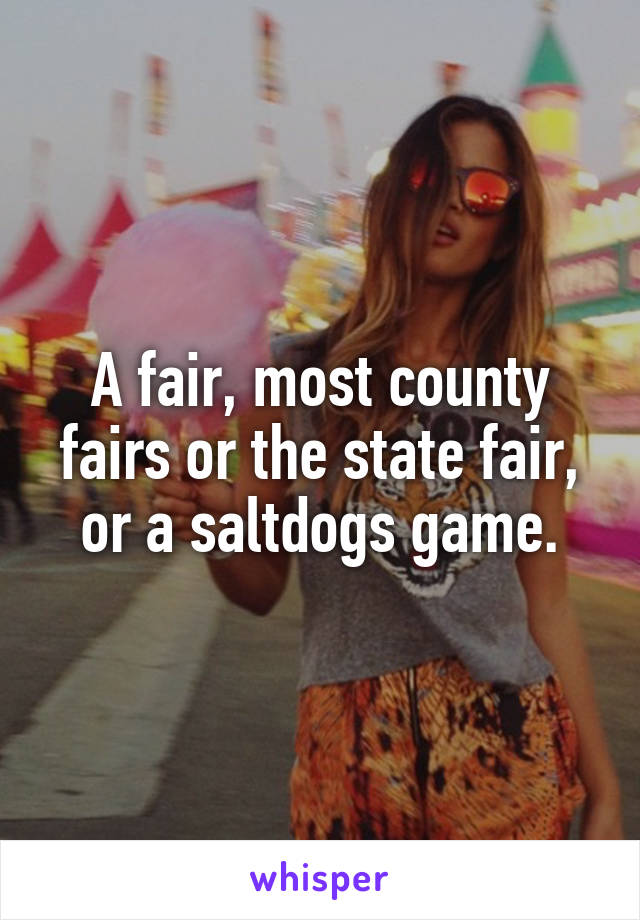 A fair, most county fairs or the state fair, or a saltdogs game.