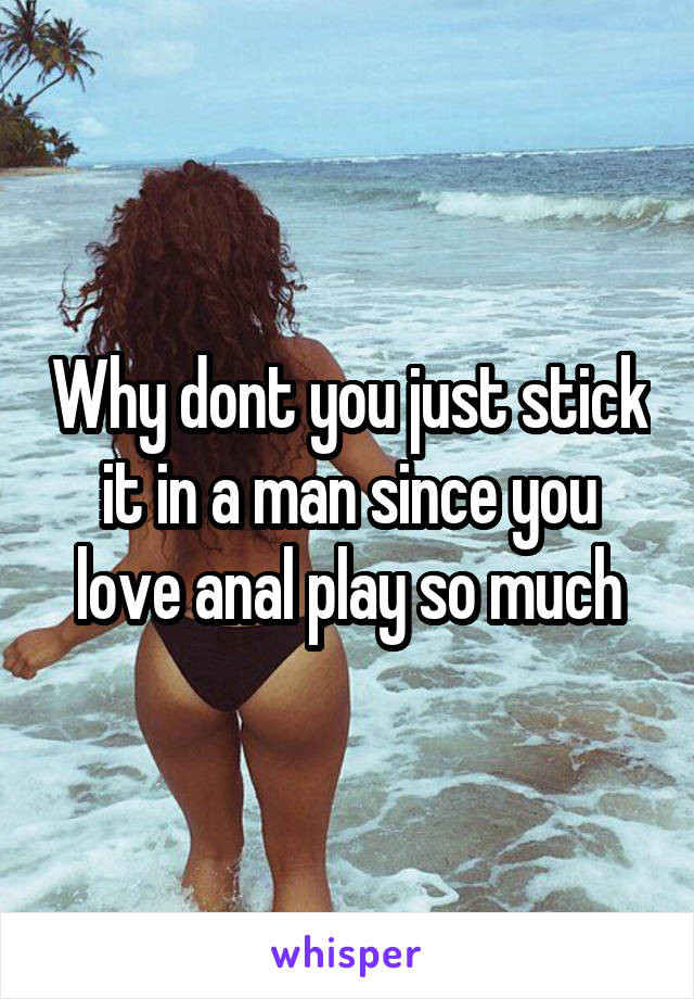 Why dont you just stick it in a man since you love anal play so much