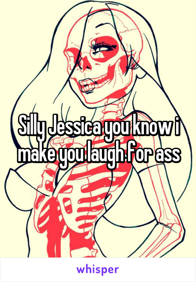 Silly Jessica you know i make you laugh for ass