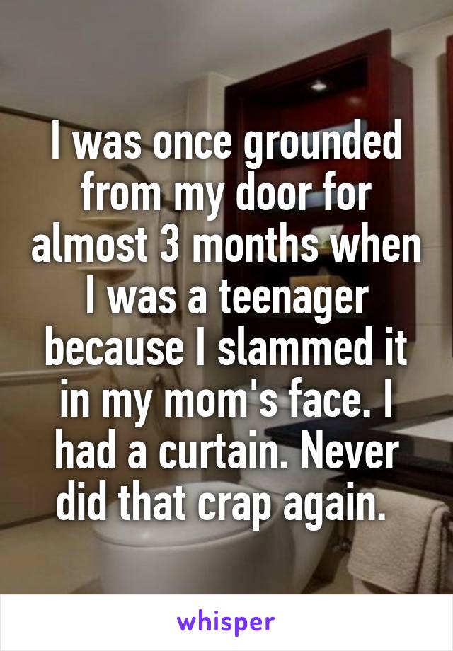 I was once grounded from my door for almost 3 months when I was a teenager because I slammed it in my mom's face. I had a curtain. Never did that crap again. 