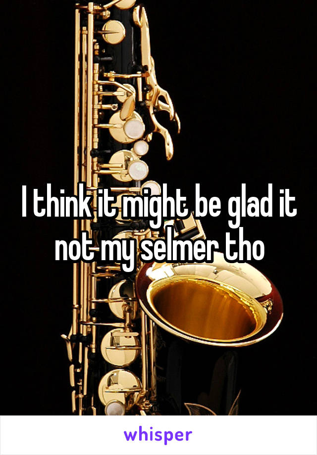 I think it might be glad it not my selmer tho