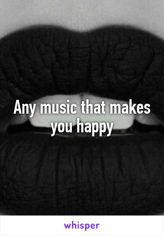 Any music that makes you happy